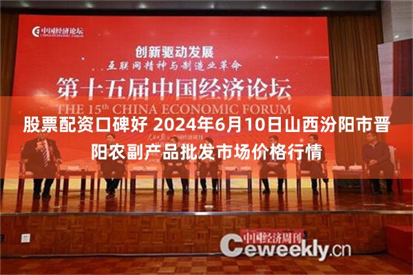 股票配资口碑好 2024年6月10日山西汾阳市晋阳农副产品批发市场价格行情