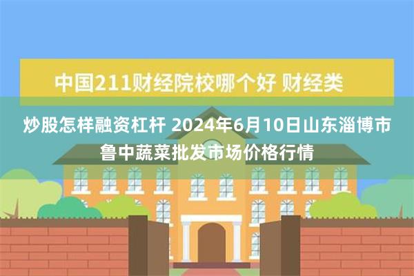 炒股怎样融资杠杆 2024年6月10日山东淄博市鲁中蔬菜批发市场价格行情