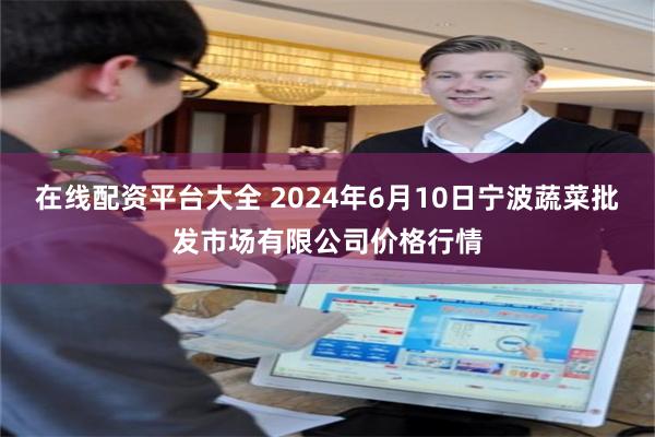 在线配资平台大全 2024年6月10日宁波蔬菜批发市场有限公司价格行情