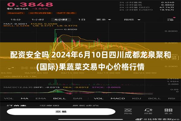 配资安全吗 2024年6月10日四川成都龙泉聚和(国际)果蔬菜交易中心价格行情