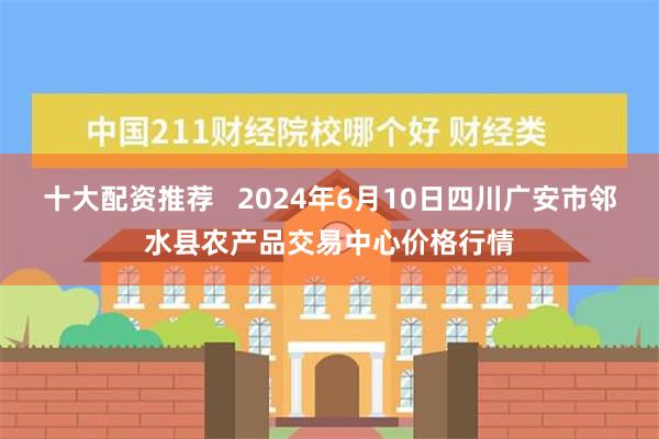 十大配资推荐   2024年6月10日四川广安市邻水县农产品交易中心价格行情