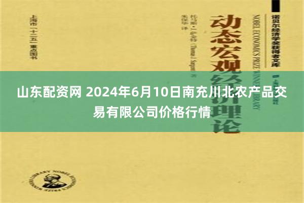 山东配资网 2024年6月10日南充川北农产品交易有限公司价格行情