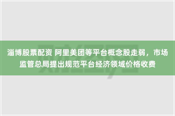 淄博股票配资 阿里美团等平台概念股走弱，市场监管总局提出规范平台经济领域价格收费