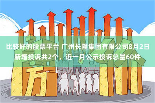 比较好的股票平台 广州长隆集团有限公司8月2日新增投诉共2个，近一月公示投诉总量60件