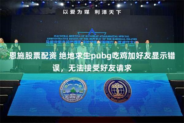 恩施股票配资 绝地求生pubg吃鸡加好友显示错误，无法接受好友请求