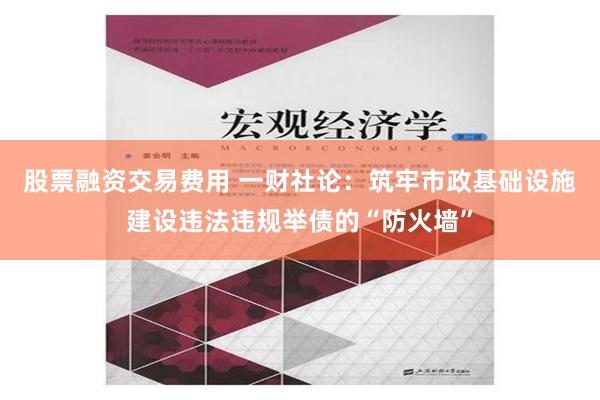 股票融资交易费用 一财社论：筑牢市政基础设施建设违法违规举债的“防火墙”