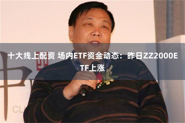 十大线上配资 场内ETF资金动态：昨日ZZ2000ETF上涨