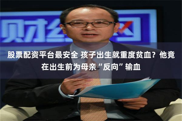 股票配资平台最安全 孩子出生就重度贫血？他竟在出生前为母亲“反向”输血