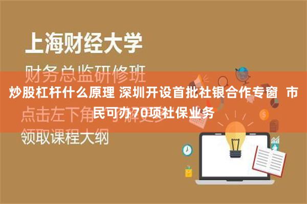 炒股杠杆什么原理 深圳开设首批社银合作专窗  市民可办70项社保业务