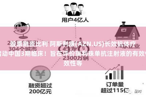 股票融资比利 阿斯利康(AZN.US)长效抗体疗法启动中国3期临床！旨在评价瑞利珠单抗注射液的有效性等