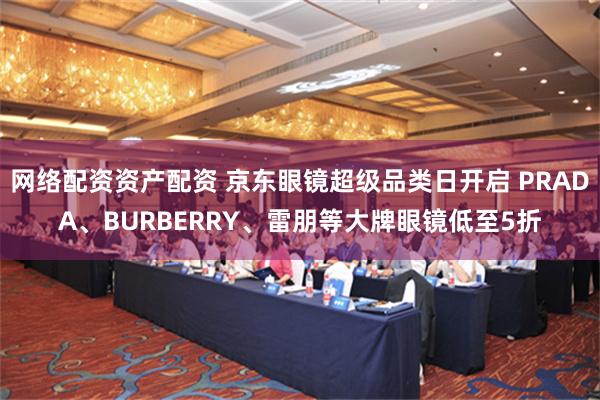 网络配资资产配资 京东眼镜超级品类日开启 PRADA、BURBERRY、雷朋等大牌眼镜低至5折