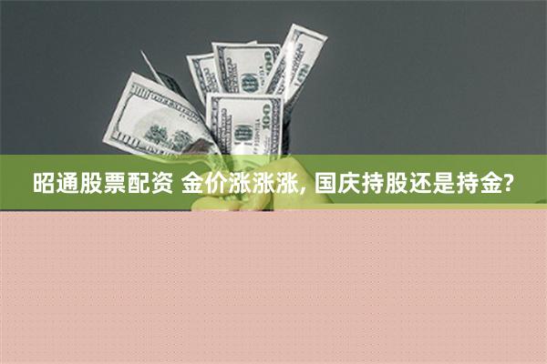 昭通股票配资 金价涨涨涨, 国庆持股还是持金?