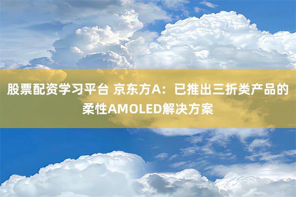 股票配资学习平台 京东方A：已推出三折类产品的柔性AMOLED解决方案