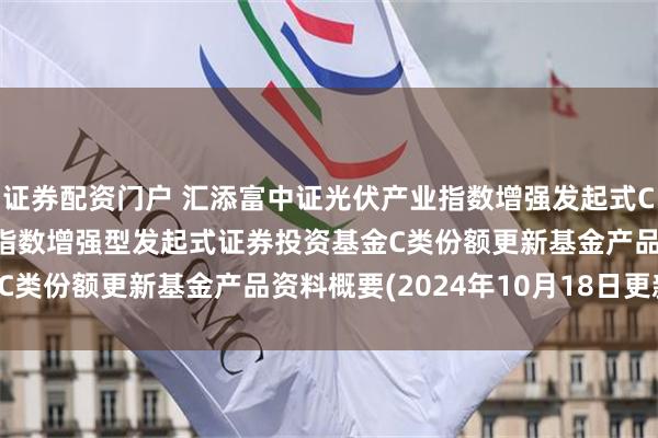 证券配资门户 汇添富中证光伏产业指数增强发起式C: 汇添富中证光伏产业指数增强型发起式证券投资基金C类份额更新基金产品资料概要(2024年10月18日更新)