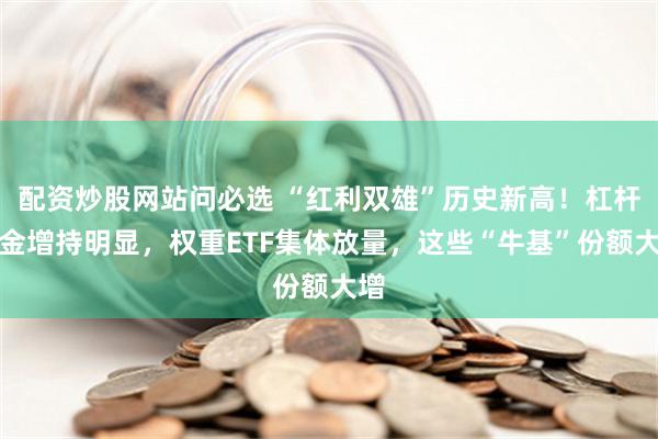 配资炒股网站问必选 “红利双雄”历史新高！杠杆资金增持明显，权重ETF集体放量，这些“牛基”份额大增