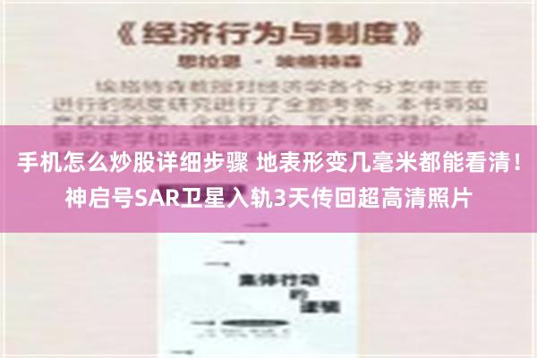 手机怎么炒股详细步骤 地表形变几毫米都能看清！神启号SAR卫星入轨3天传回超高清照片