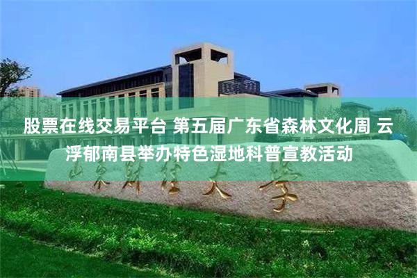 股票在线交易平台 第五届广东省森林文化周 云浮郁南县举办特色湿地科普宣教活动