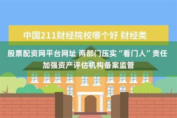 股票配资网平台网址 两部门压实“看门人”责任 加强资产评估机构备案监管