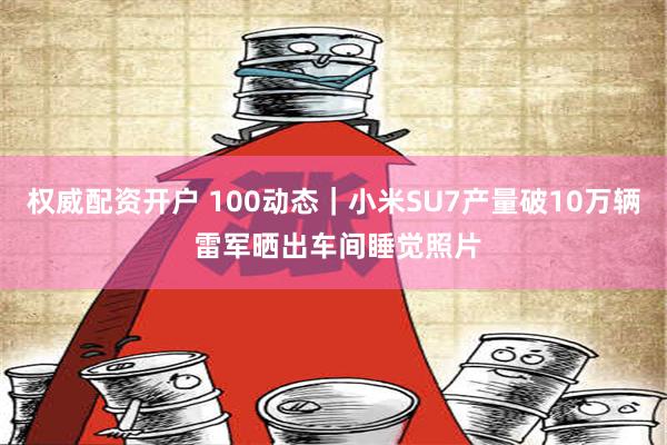 权威配资开户 100动态｜小米SU7产量破10万辆 雷军晒出车间睡觉照片