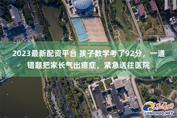 2023最新配资平台 孩子数学考了92分，一道错题把家长气出癔症，紧急送往医院