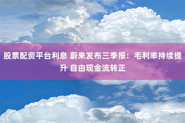 股票配资平台利息 蔚来发布三季报：毛利率持续提升 自由现金流转正