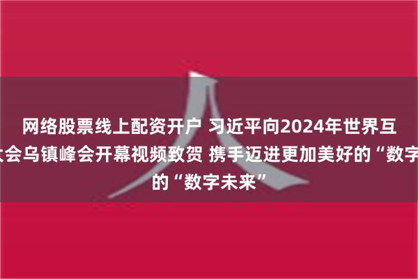 网络股票线上配资开户 习近平向2024年世界互联网大会乌镇峰会开幕视频致贺 携手迈进更加美好的“数字未来”