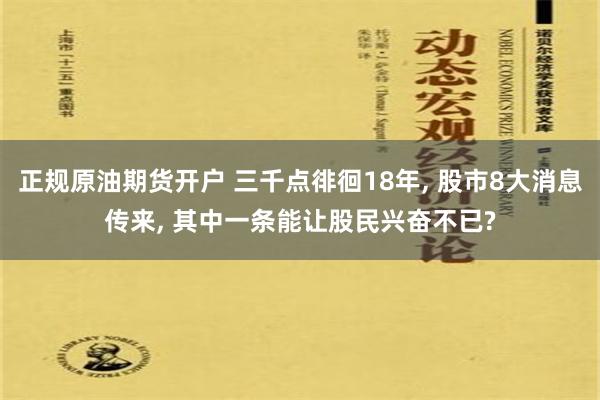 正规原油期货开户 三千点徘徊18年, 股市8大消息传来, 其中一条能让股民兴奋不已?