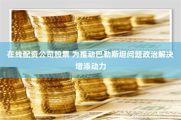 在线配资公司股票 为推动巴勒斯坦问题政治解决增添动力