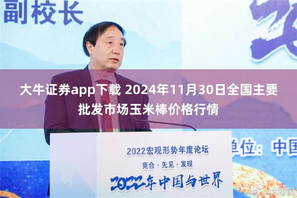 大牛证券app下载 2024年11月30日全国主要批发市场玉米棒价格行情