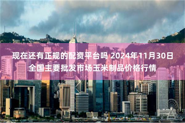 现在还有正规的配资平台吗 2024年11月30日全国主要批发市场玉米制品价格行情