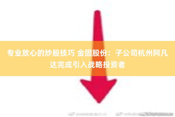 专业放心的炒股技巧 金固股份：子公司杭州阿凡达完成引入战略投资者