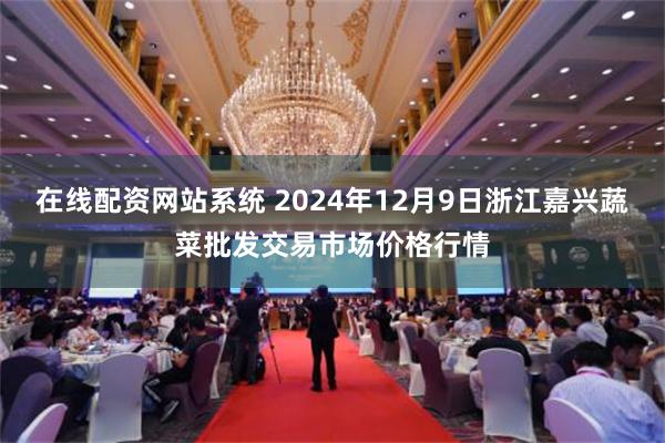 在线配资网站系统 2024年12月9日浙江嘉兴蔬菜批发交易市场价格行情