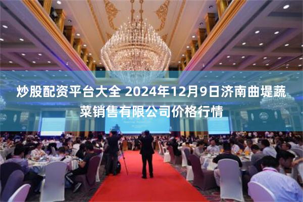 炒股配资平台大全 2024年12月9日济南曲堤蔬菜销售有限公司价格行情