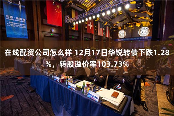 在线配资公司怎么样 12月17日华锐转债下跌1.28%，转股溢价率103.73%