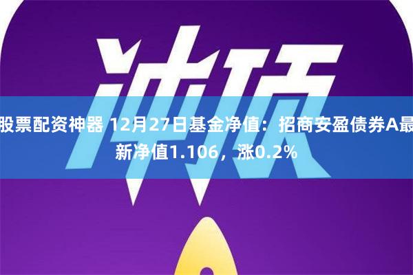 股票配资神器 12月27日基金净值：招商安盈债券A最新净值1.106，涨0.2%