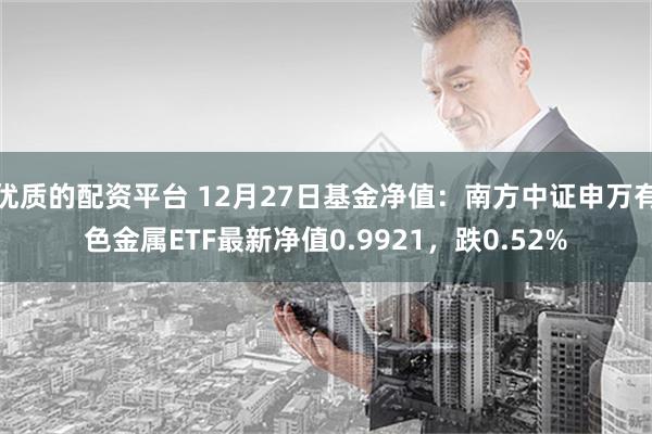 优质的配资平台 12月27日基金净值：南方中证申万有色金属ETF最新净值0.9921，跌0.52%