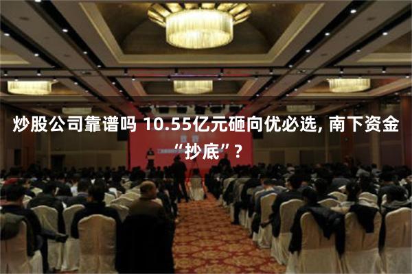 炒股公司靠谱吗 10.55亿元砸向优必选, 南下资金“抄底”?