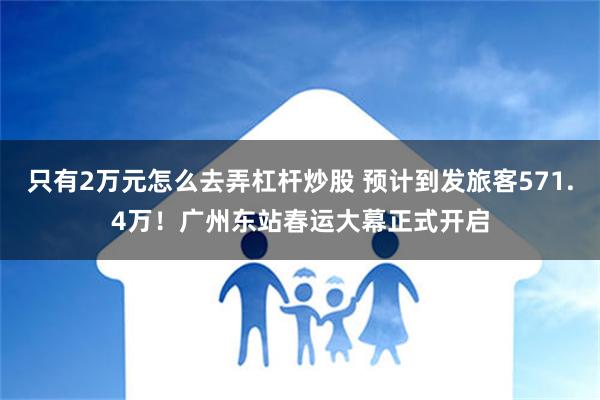 只有2万元怎么去弄杠杆炒股 预计到发旅客571.4万！广州东站春运大幕正式开启