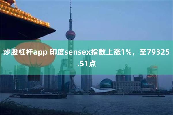 炒股杠杆app 印度sensex指数上涨1%，至79325.51点