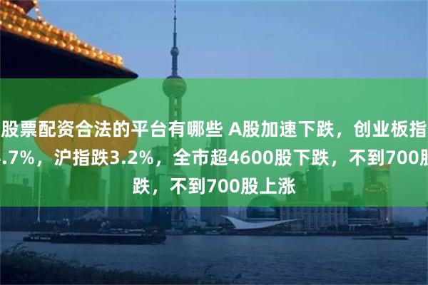 股票配资合法的平台有哪些 A股加速下跌，创业板指大跌4.7%，沪指跌3.2%，全市超4600股下跌，不到700股上涨