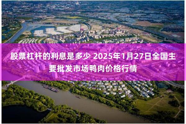 股票杠杆的利息是多少 2025年1月27日全国主要批发市场鸭肉价格行情