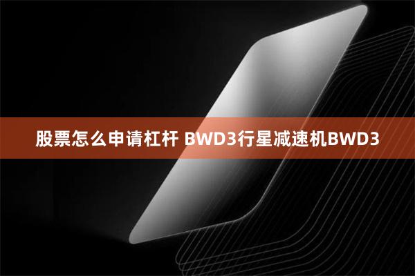 股票怎么申请杠杆 BWD3行星减速机BWD3